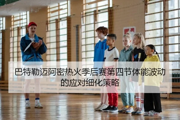 巴特勒迈阿密热火季后赛第四节体能波动的应对细化策略