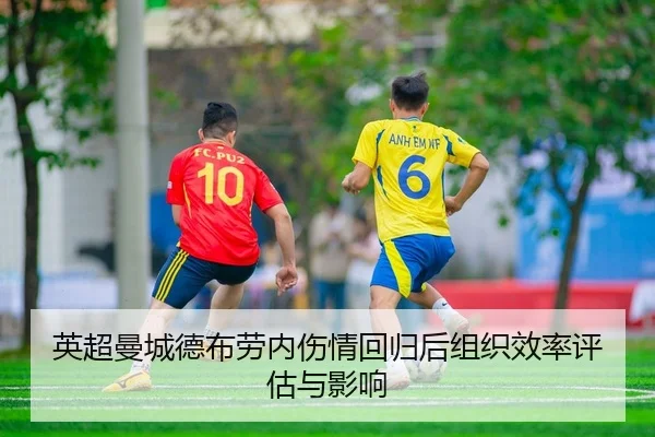 英超曼城德布劳内伤情回归后组织效率评估与影响